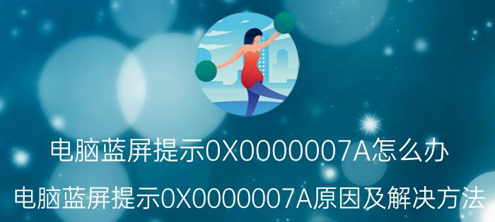 电脑蓝屏提示0X0000007A怎么办 电脑蓝屏提示0X0000007A原因及解决方法